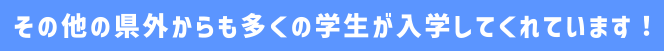 その他の県外からも多くの学生が入学してくれています！