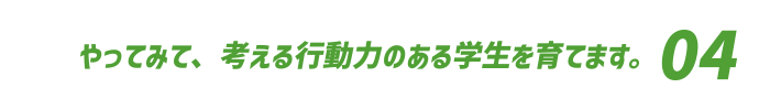 やってみて、考える行動力のある学生を育てます。
