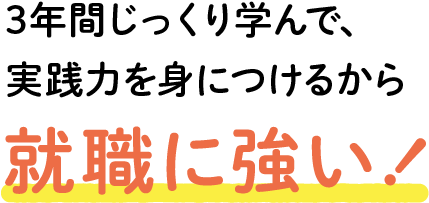 3年間じっくり学んで、実践力を身につけるから就職に強い！
