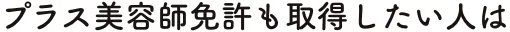 プラス美容師免許も取得したい人は