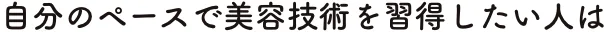 自分のペースで美容技術を習得したい人は