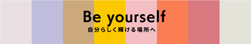 Be yourself 自分らしく輝ける場所へ